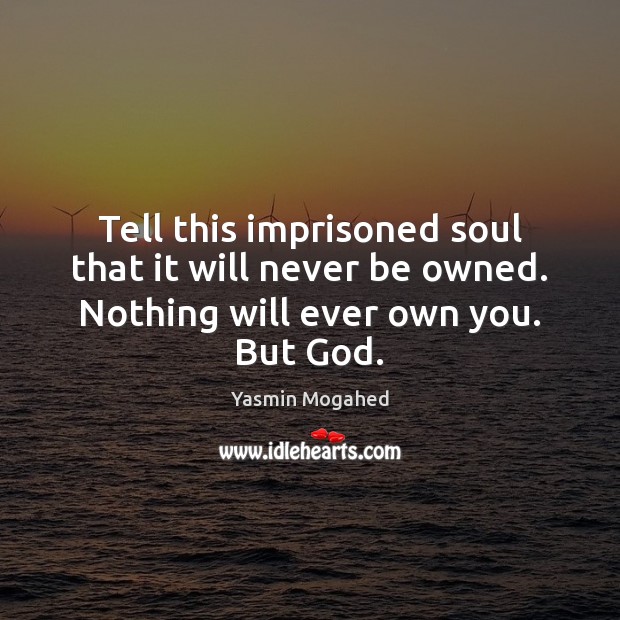 Tell this imprisoned soul that it will never be owned. Nothing will ever own you. But God. Yasmin Mogahed Picture Quote