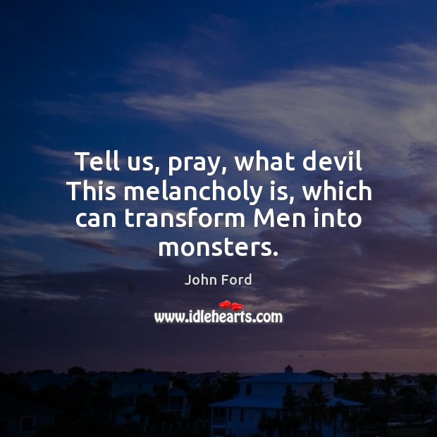 Tell us, pray, what devil This melancholy is, which can transform Men into monsters. John Ford Picture Quote