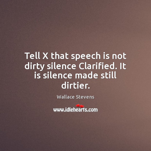 Tell X that speech is not dirty silence Clarified. It is silence made still dirtier. Wallace Stevens Picture Quote