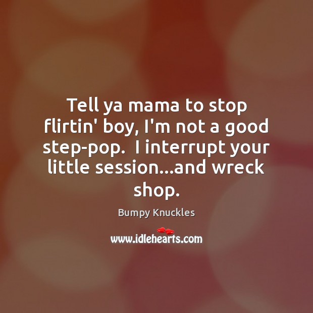 Tell ya mama to stop flirtin’ boy, I’m not a good step-pop. Bumpy Knuckles Picture Quote