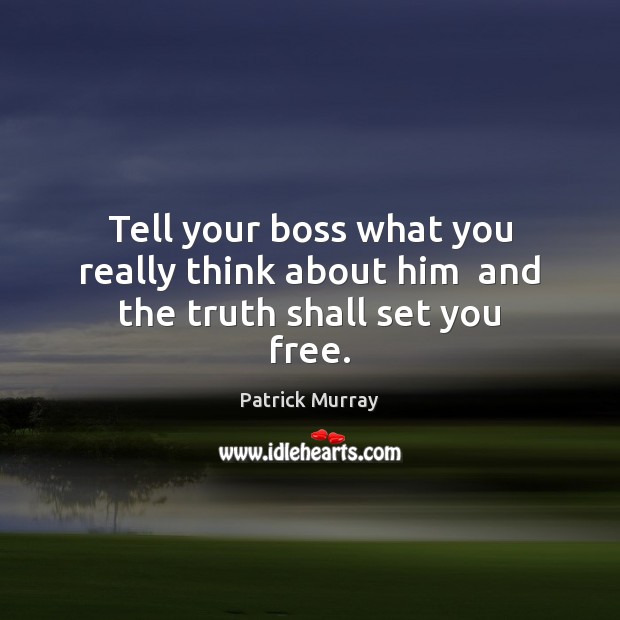 Tell your boss what you really think about him  and the truth shall set you free. Patrick Murray Picture Quote