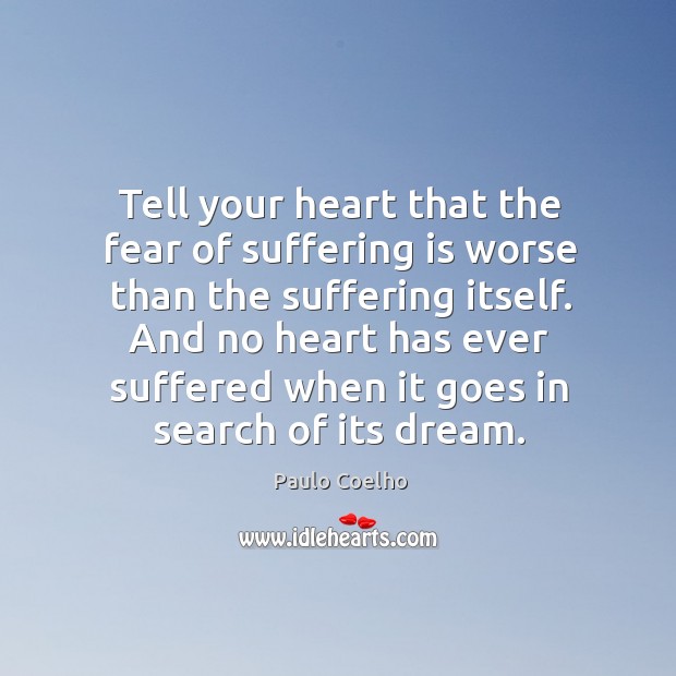 Tell your heart that the fear of suffering is worse than the suffering itself. Image
