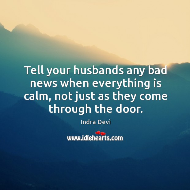 Tell your husbands any bad news when everything is calm, not just as they come through the door. Indra Devi Picture Quote