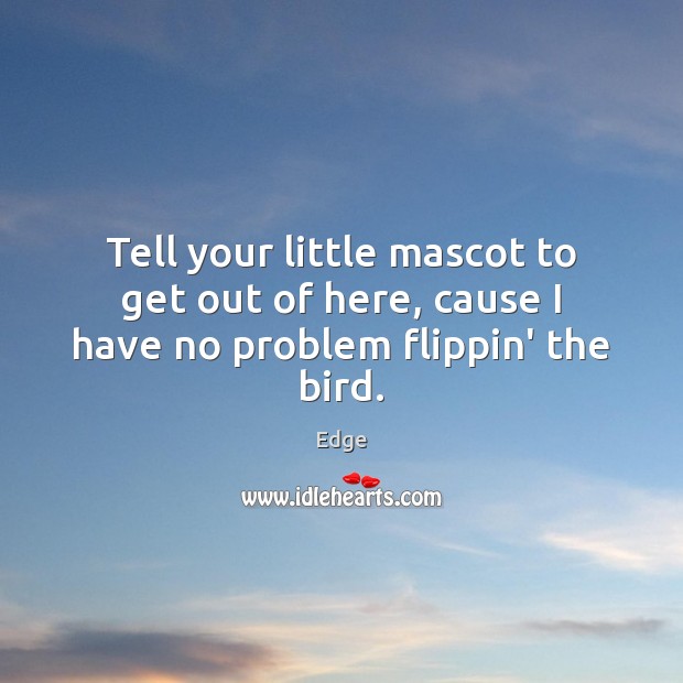 Tell your little mascot to get out of here, cause I have no problem flippin’ the bird. Image