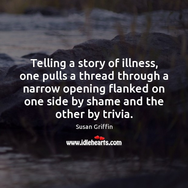 Telling a story of illness, one pulls a thread through a narrow Susan Griffin Picture Quote