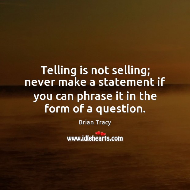 Telling is not selling; never make a statement if you can phrase Brian Tracy Picture Quote