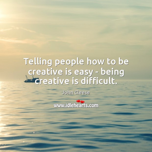 Telling people how to be creative is easy – being creative is difficult. Image