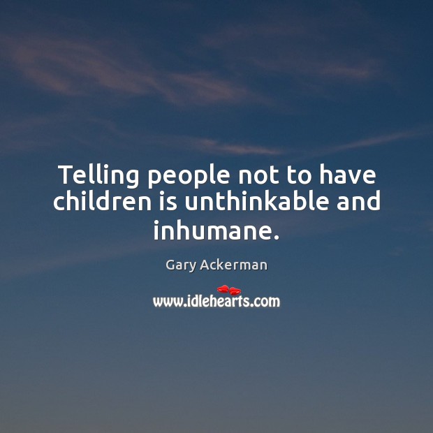 Telling people not to have children is unthinkable and inhumane. Gary Ackerman Picture Quote
