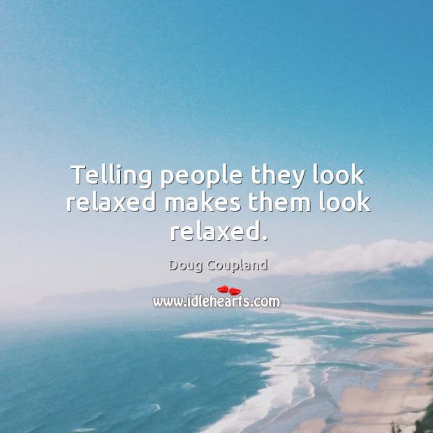 Telling people they look relaxed makes them look relaxed. Doug Coupland Picture Quote