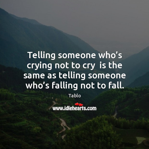Telling someone who’s crying not to cry  is the same as Tablo Picture Quote