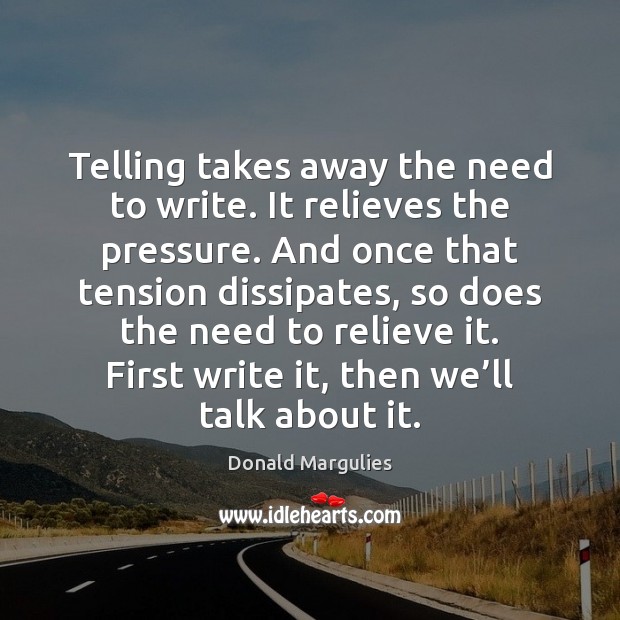 Telling takes away the need to write. It relieves the pressure. And Donald Margulies Picture Quote