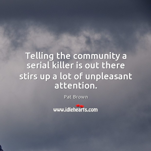 Telling the community a serial killer is out there stirs up a lot of unpleasant attention. Pat Brown Picture Quote