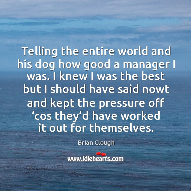Telling the entire world and his dog how good a manager I was. Brian Clough Picture Quote