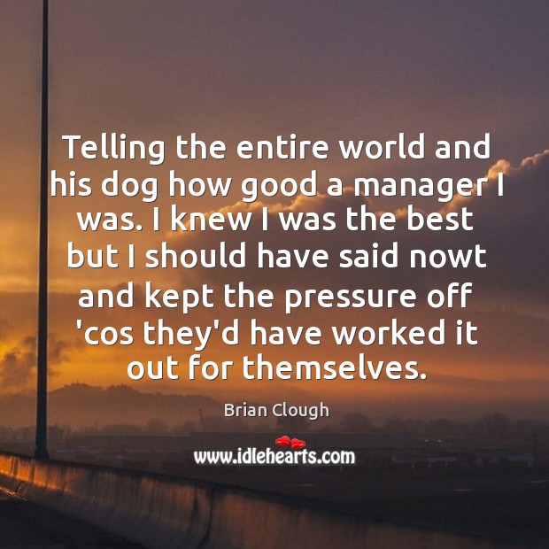 Telling the entire world and his dog how good a manager I Brian Clough Picture Quote