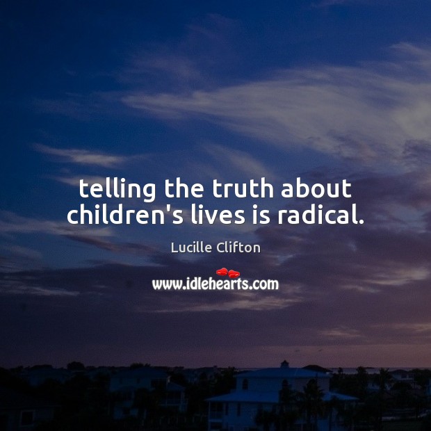 Telling the truth about children’s lives is radical. Lucille Clifton Picture Quote