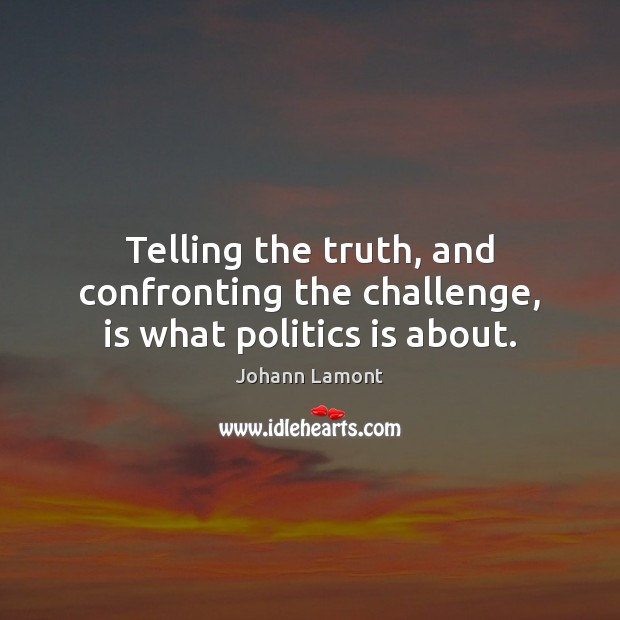 Telling the truth, and confronting the challenge, is what politics is about. Johann Lamont Picture Quote