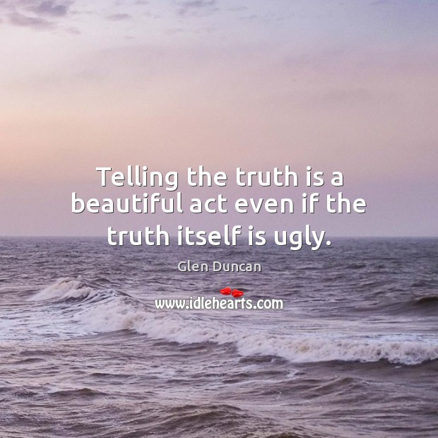 Telling the truth is a beautiful act even if the truth itself is ugly. Glen Duncan Picture Quote