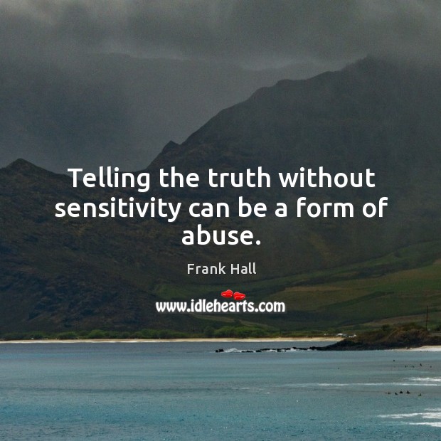 Telling the truth without sensitivity can be a form of abuse. Frank Hall Picture Quote