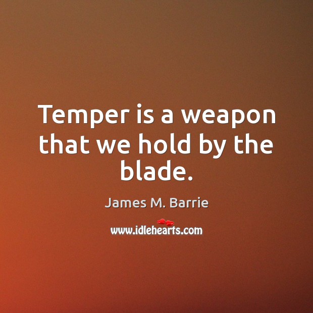 Temper is a weapon that we hold by the blade. James M. Barrie Picture Quote