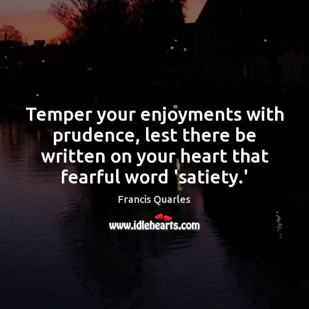 Temper your enjoyments with prudence, lest there be written on your heart Francis Quarles Picture Quote