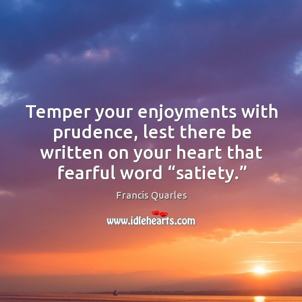 Temper your enjoyments with prudence, lest there be written on your heart that fearful word “satiety.” Francis Quarles Picture Quote