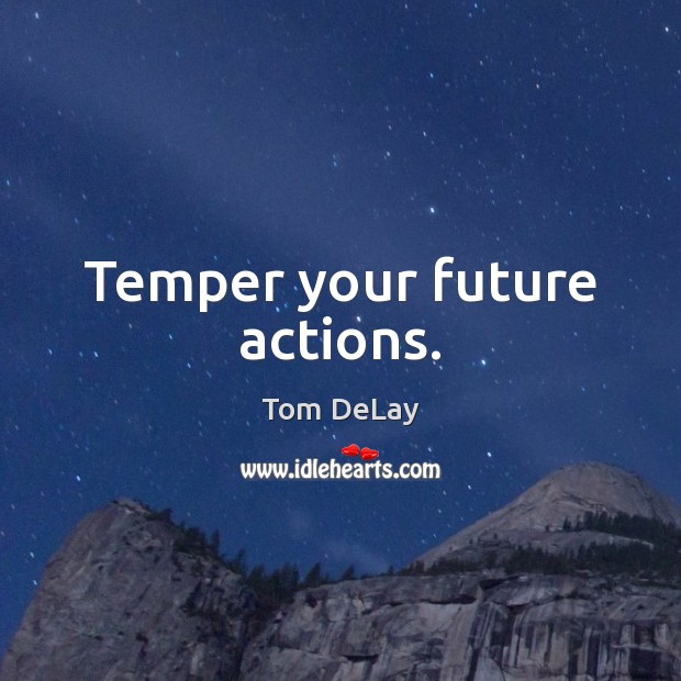 Temper your future actions. Tom DeLay Picture Quote