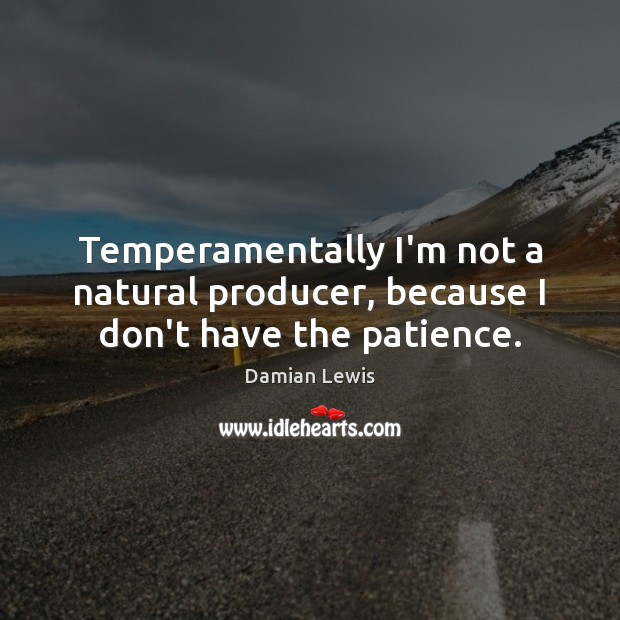 Temperamentally I’m not a natural producer, because I don’t have the patience. Image