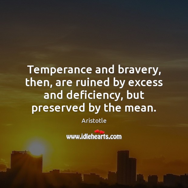 Temperance and bravery, then, are ruined by excess and deficiency, but preserved Aristotle Picture Quote
