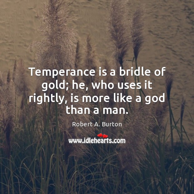 Temperance is a bridle of gold; he, who uses it rightly, is more like a God than a man. Robert A. Burton Picture Quote