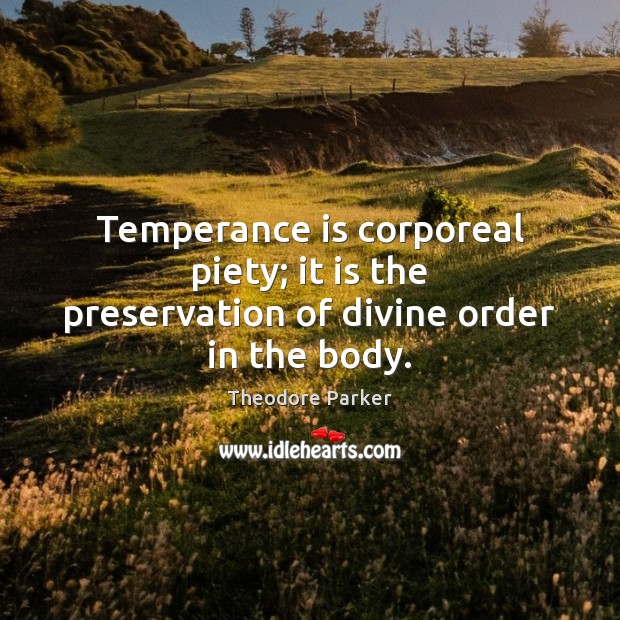 Temperance is corporeal piety; it is the preservation of divine order in the body. Theodore Parker Picture Quote