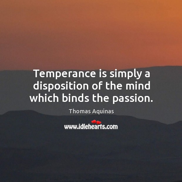 Temperance is simply a disposition of the mind which binds the passion. Image