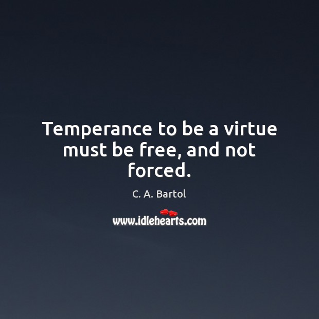 Temperance to be a virtue must be free, and not forced. C. A. Bartol Picture Quote