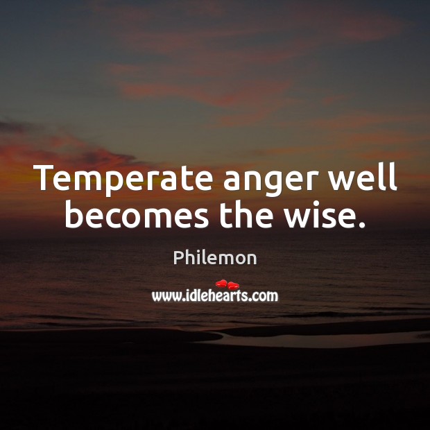 Temperate anger well becomes the wise. 
