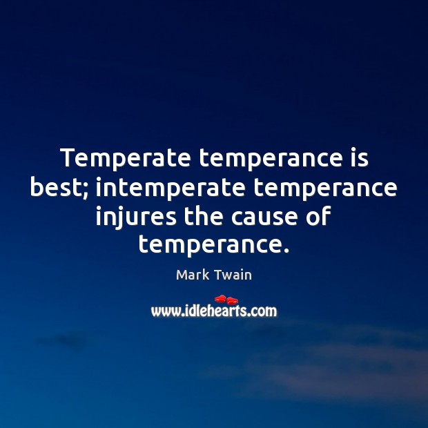 Temperate temperance is best; intemperate temperance injures the cause of temperance. 