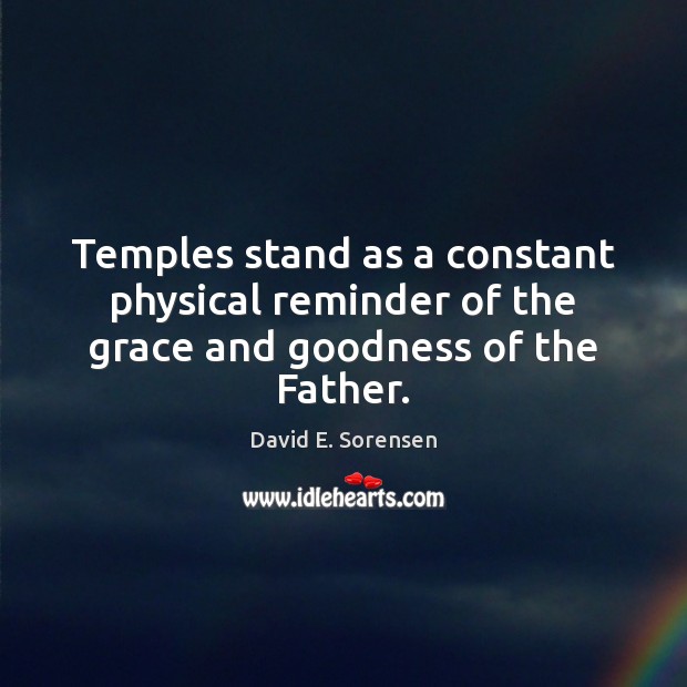 Temples stand as a constant physical reminder of the grace and goodness of the Father. David E. Sorensen Picture Quote