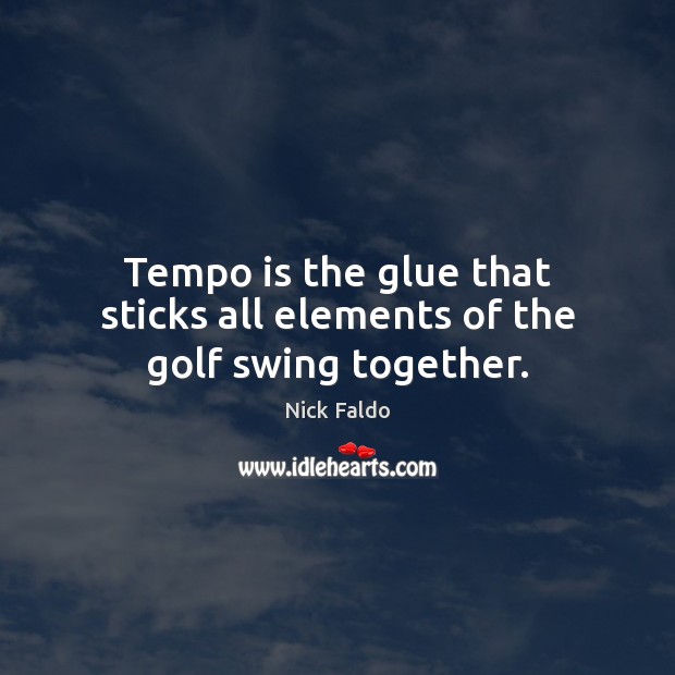 Tempo is the glue that sticks all elements of the golf swing together. Nick Faldo Picture Quote