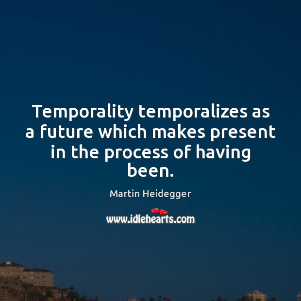 Temporality temporalizes as a future which makes present in the process of having been. Image