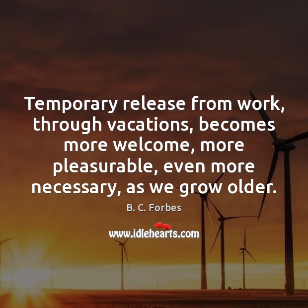 Temporary release from work, through vacations, becomes more welcome, more pleasurable, even B. C. Forbes Picture Quote