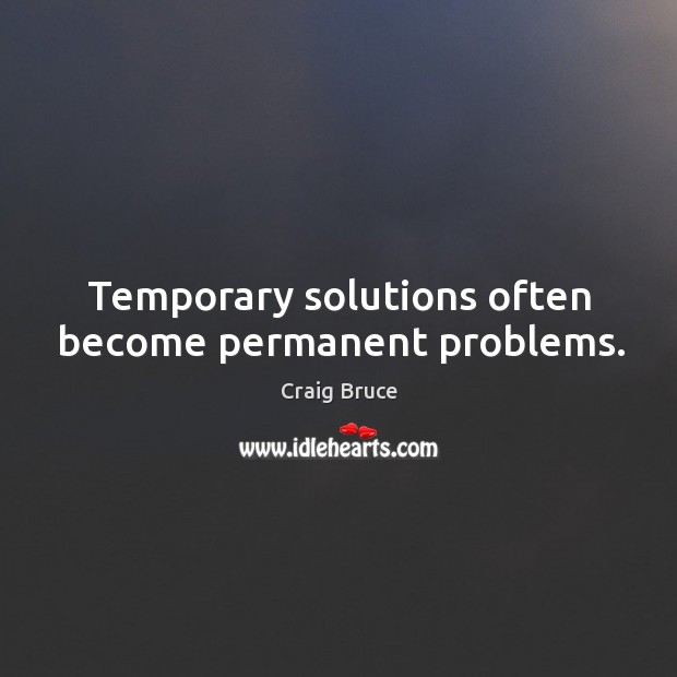 Temporary solutions often become permanent problems. Craig Bruce Picture Quote