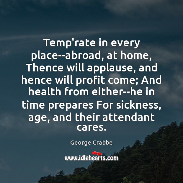 Temp’rate in every place–abroad, at home, Thence will applause, and hence will George Crabbe Picture Quote