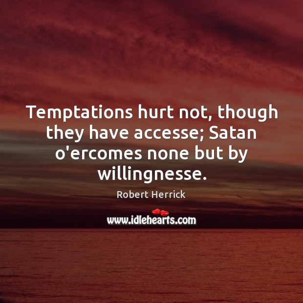 Temptations hurt not, though they have accesse; Satan o’ercomes none but by willingnesse. Robert Herrick Picture Quote