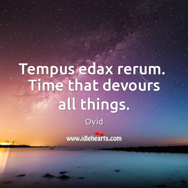 Tempus edax rerum.  Time that devours all things. Ovid Picture Quote