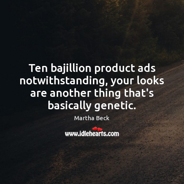 Ten bajillion product ads notwithstanding, your looks are another thing that’s basically Martha Beck Picture Quote