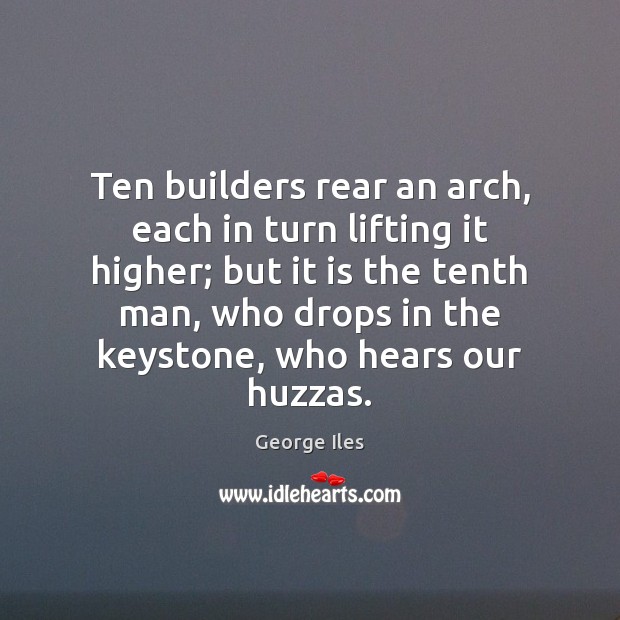 Ten builders rear an arch, each in turn lifting it higher; but George Iles Picture Quote