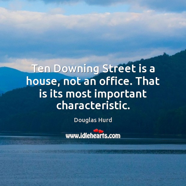 Ten Downing Street is a house, not an office. That is its most important characteristic. Douglas Hurd Picture Quote