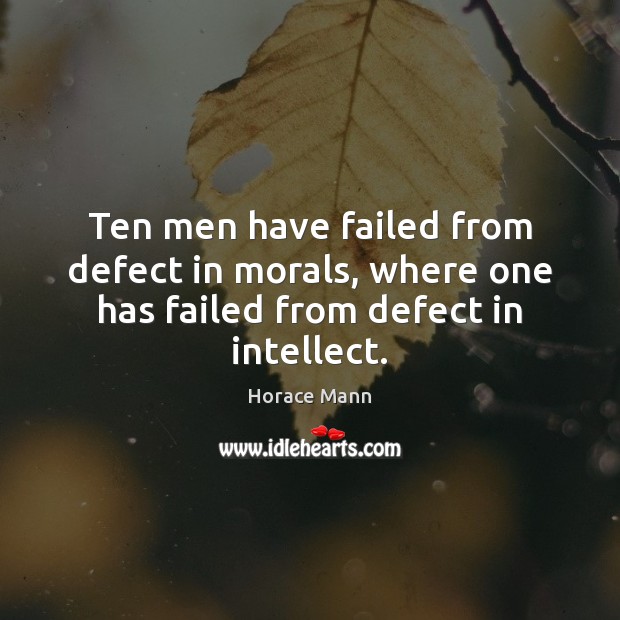 Ten men have failed from defect in morals, where one has failed from defect in intellect. Horace Mann Picture Quote