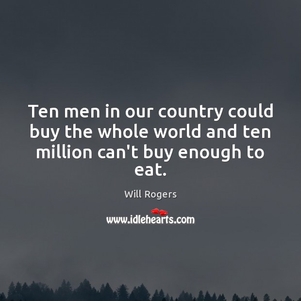 Ten men in our country could buy the whole world and ten million can’t buy enough to eat. Image