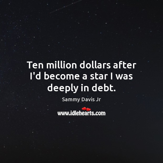 Ten million dollars after I’d become a star I was deeply in debt. 