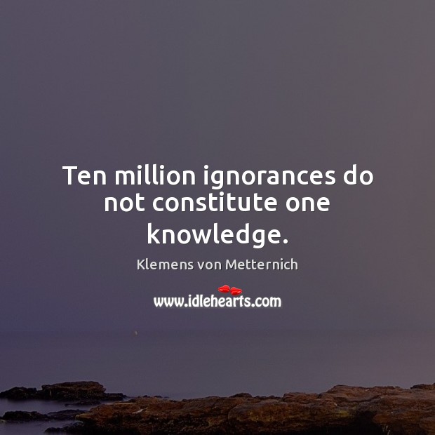 Ten million ignorances do not constitute one knowledge. Klemens von Metternich Picture Quote