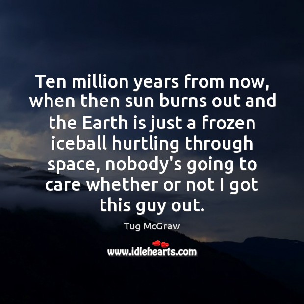 Ten million years from now, when then sun burns out and the Tug McGraw Picture Quote